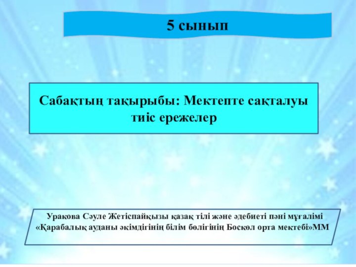 5 сынып Сабақтың тақырыбы: Мектепте сақталуы тиіс ережелер  Уракова Сәуле Жетіспайқызы