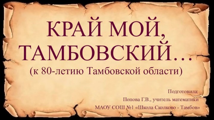 КРАЙ МОЙ, ТАМБОВСКИЙ… (к 80-летию Тамбовской области)Подготовила:Попова Г.В., учитель математикиМАОУ СОШ №1 «Школа Сколково - Тамбов»