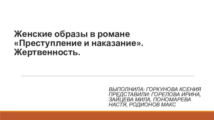 Женские образы в романе «Преступление и наказание». Жертвенность.Выполнила: Горкунова Ксения Представили: Горелова