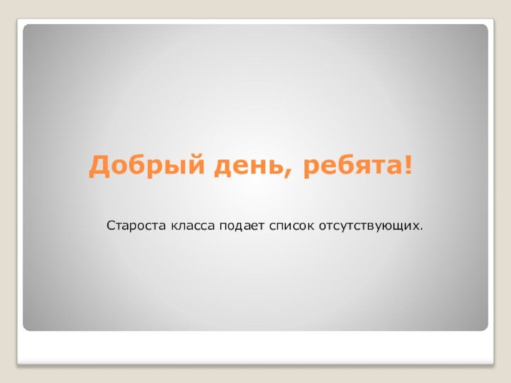 Добрый день, ребята!Староста класса подает список отсутствующих.