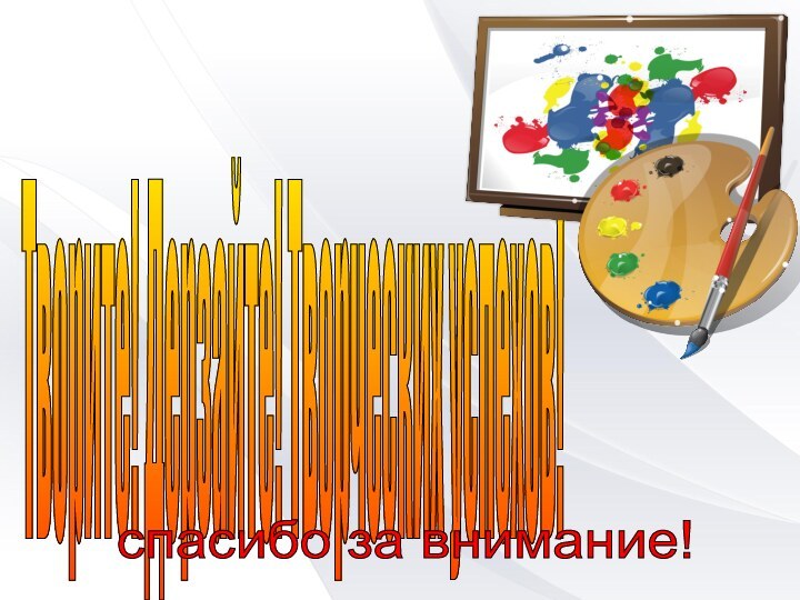 Творите! Дерзайте! Творческих успехов! спасибо за внимание!