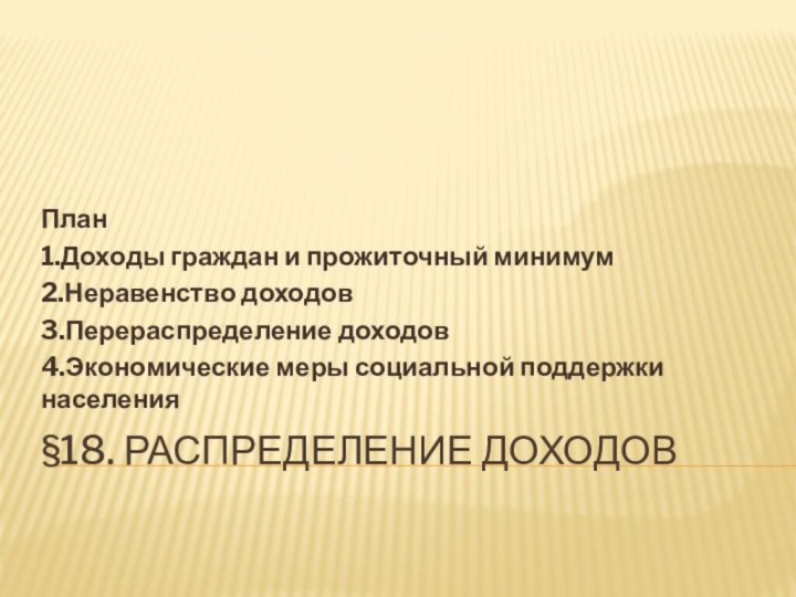 §18. Распределение доходовПлан1.Доходы граждан и прожиточный минимум2.Неравенство доходов3.Перераспределение доходов4.Экономические меры социальной поддержки населения