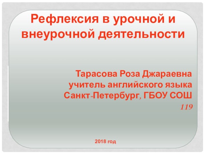 Рефлексия в урочной и внеурочной деятельностиТарасова Роза Джараевнаучитель английского языкаСанкт-Петербург, ГБОУ СОШ 1192018 год