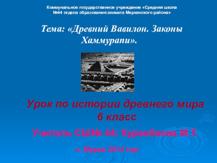 Тема: «Древний Вавилон. Законы Хаммурапи».Коммунальное государственное учреждение «Средняя школа №44 отдела