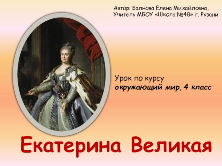 Екатерина ВеликаяУрок по курсу окружающий мир, 4 классАвтор: Балнова Елена Михайловна,Учитель МБОУ «Школа №48» г. Рязани