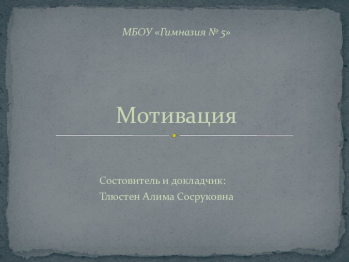 Состовитель и докладчик:				Тлюстен Алима СосруковнаМотивацияМБОУ «Гимназия № 5»