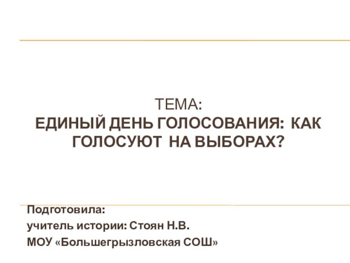 Тема:  Единый день голосования: Как голосуют на выборах? Подготовила: учитель истории: Стоян Н.В.МОУ «Большегрызловская СОШ»