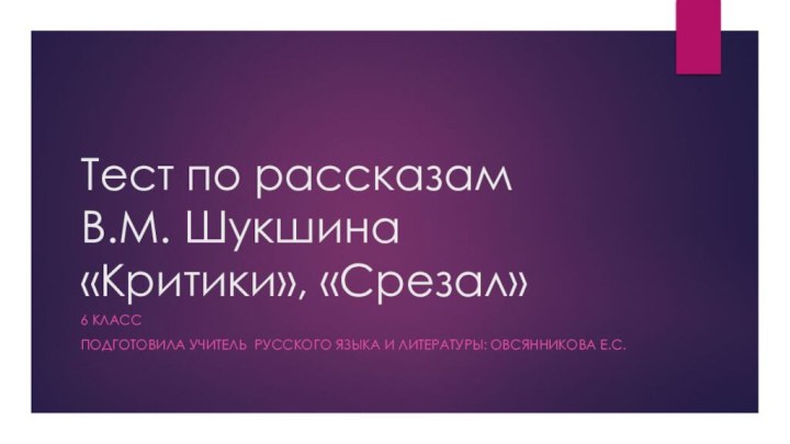 Тест по рассказам  В.М. Шукшина «Критики», «Срезал»6 класс Подготовила Учитель русского