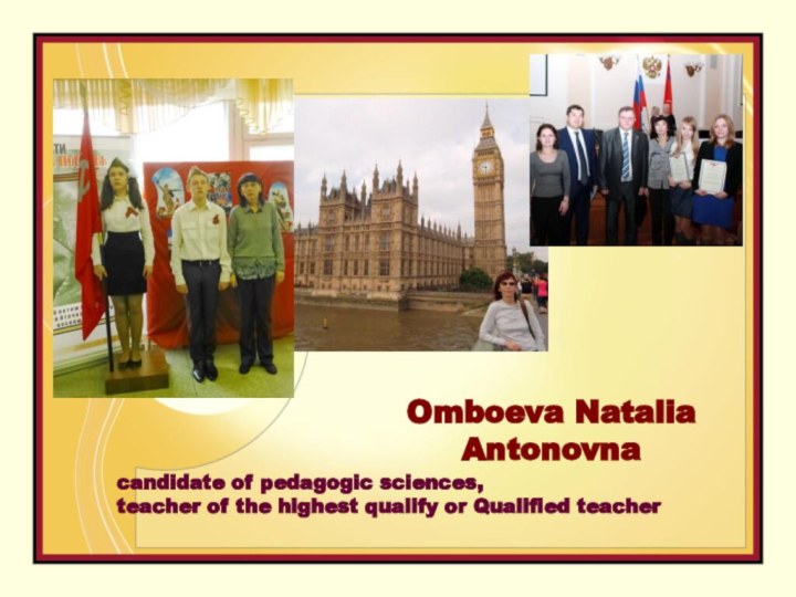candidate of pedagogic sciences, teacher of the highest qualify or Qualified teacher Omboeva Natalia Antonovna