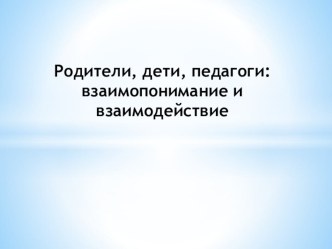 Презентация Родители, дети, педагоги: взаимопонимание и взаимодействие.