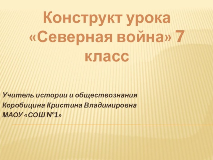 Учитель истории и обществознанияКоробицина Кристина ВладимировнаМАОУ «СОШ №1»Конструкт урока «Северная война» 7 класс