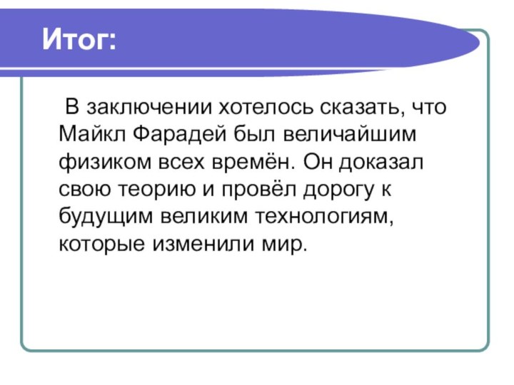 Итог:	В заключении хотелось сказать, что Майкл Фарадей был величайшим физиком всех времён.