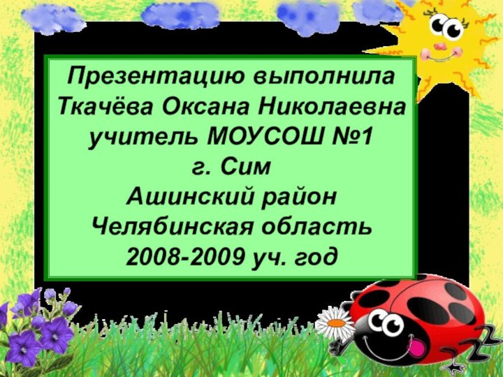 Презентацию выполнилаТкачёва Оксана Николаевнаучитель МОУСОШ №1г. СимАшинский районЧелябинская область2008-2009 уч. год