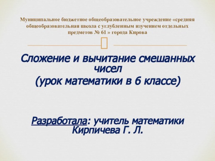 Сложение и вычитание смешанных чисел(урок математики в 6 классе)Разработала: учитель математики Кирпичева