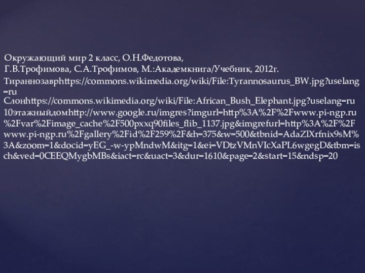 Тираннозаврhttps://commons.wikimedia.org/wiki/File:Tyrannosaurus_BW.jpg?uselang=ruСлонhttps://commons.wikimedia.org/wiki/File:African_Bush_Elephant.jpg?uselang=ru10этажныйдомhttp://www.google.ru/imgres?imgurl=http%3A%2F%2Fwww.pi-ngp.ru%2Fvar%2Fimage_cache%2F500pxxq90files_flib_1137.jpg&imgrefurl=http%3A%2F%2Fwww.pi-ngp.ru%2Fgallery%2Fid%2F259%2F&h=375&w=500&tbnid=AdaZlXrfnix9sM%3A&zoom=1&docid=yEG_-w-ypMndwM&itg=1&ei=VDtzVMnVIcXaPL6wgegD&tbm=isch&ved=0CEEQMygbMBs&iact=rc&uact=3&dur=1610&page=2&start=15&ndsp=20Окружающий мир 2 класс, О.Н.Федотова, Г.В.Трофимова, С.А.Трофимов, М.:Академкнига/Учебник, 2012г.
