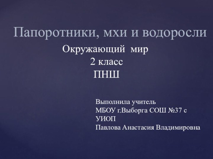 Папоротники, мхи и водорослиОкружающий мир 2 класс ПНШВыполнила учительМБОУ г.Выборга СОШ