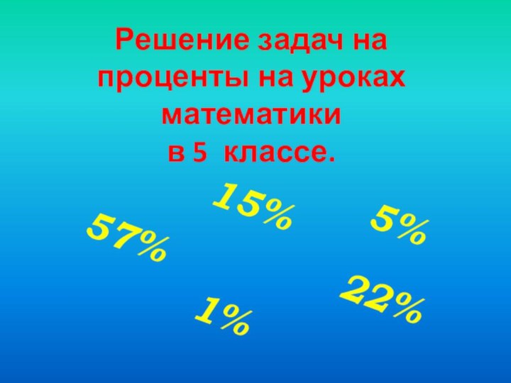 Решение задач на проценты на уроках математики  в 5 классе.  5%22%15%1%57%