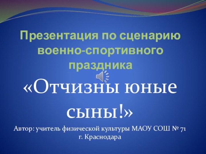 Презентация по сценарию военно-спортивного праздника«Отчизны юные сыны!»Автор: учитель физической культуры МАОУ СОШ № 71 г. Краснодара