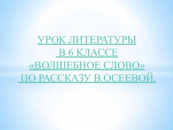 УРОК ЛИТЕРАТУРЫ В 6 КЛАССЕ«ВОЛШЕБНОЕ СЛОВО» ПО РАССКАЗУ В.ОСЕЕВОЙ.