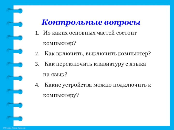 Контрольные вопросыИз каких основных частей состоит компьютер?  Как включить, выключить компьютер?  Как