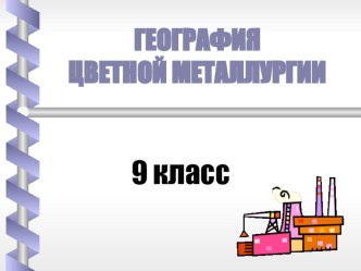 Презентация по географии 9 класс на тему Цветная металлургия