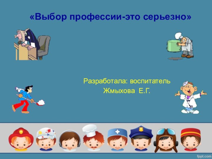 «Выбор профессии-это серьезно» Разработала: воспитательЖмыхова Е.Г.