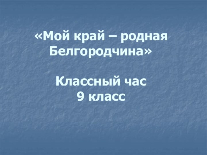 «Мой край – родная Белгородчина»  Классный час  9 класс