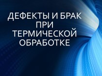 Презентация по материаловедению Дефекты и брак при термической обработке