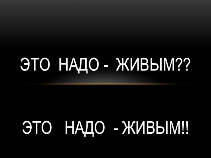 ЭТО НАДО - ЖИВЫМ??   ЭТО  надо - Живым!!