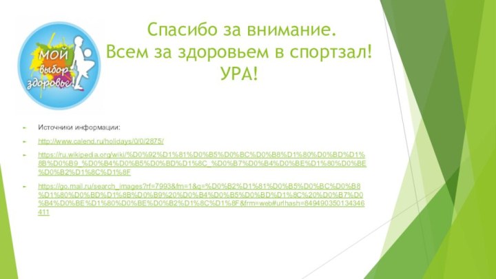 Спасибо за внимание. Всем за здоровьем в спортзал! УРА! Источники информации:http://www.calend.ru/holidays/0/0/2875/https://ru.wikipedia.org/wiki/%D0%92%D1%81%D0%B5%D0%BC%D0%B8%D1%80%D0%BD%D1%8B%D0%B9_%D0%B4%D0%B5%D0%BD%D1%8C_%D0%B7%D0%B4%D0%BE%D1%80%D0%BE%D0%B2%D1%8C%D1%8Fhttps://go.mail.ru/search_images?rf=7993&fm=1&q=%D0%B2%D1%81%D0%B5%D0%BC%D0%B8%D1%80%D0%BD%D1%8B%D0%B9%20%D0%B4%D0%B5%D0%BD%D1%8C%20%D0%B7%D0%B4%D0%BE%D1%80%D0%BE%D0%B2%D1%8C%D1%8F&frm=web#urlhash=849490350134346411