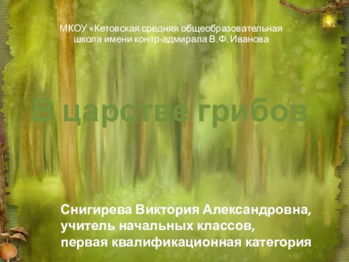 В царстве грибовМКОУ «Кетовская средняя общеобразовательная школа имени контр-адмирала В.Ф. ИвановаСнигирева Виктория