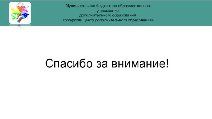 Спасибо за внимание!Муниципальное бюджетное образовательное учреждение дополнительного образования «Ужурский центр дополнительного образования»