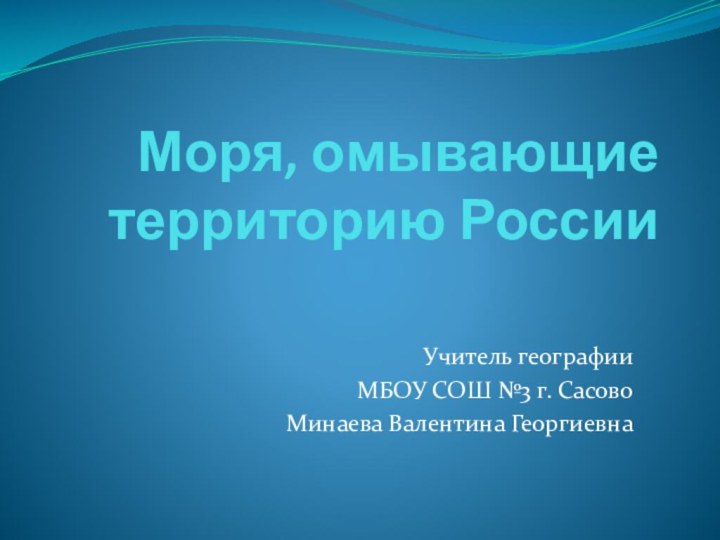 Моря, омывающие территорию РоссииУчитель географии МБОУ СОШ №3 г. Сасово Минаева Валентина Георгиевна