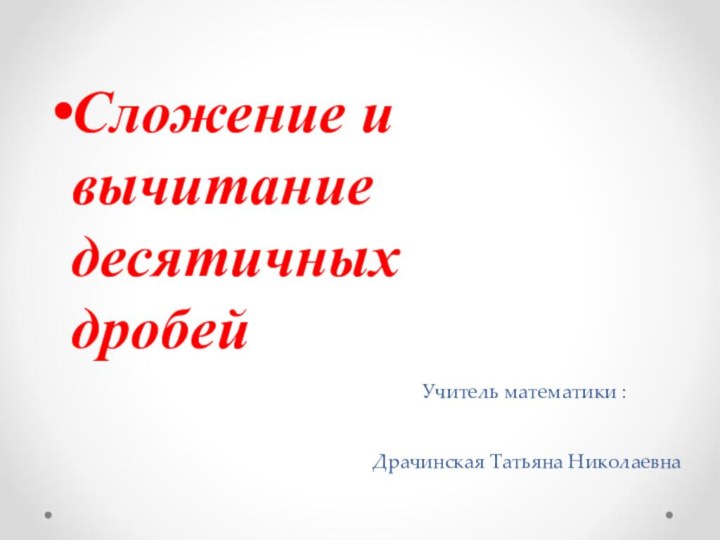 Учитель математики :  Драчинская Татьяна НиколаевнаСложение и вычитание десятичных дробей