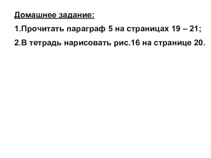 Домашнее задание:1.Прочитать параграф 5 на страницах 19 – 21;2.В тетрадь нарисовать рис.16 на странице 20.