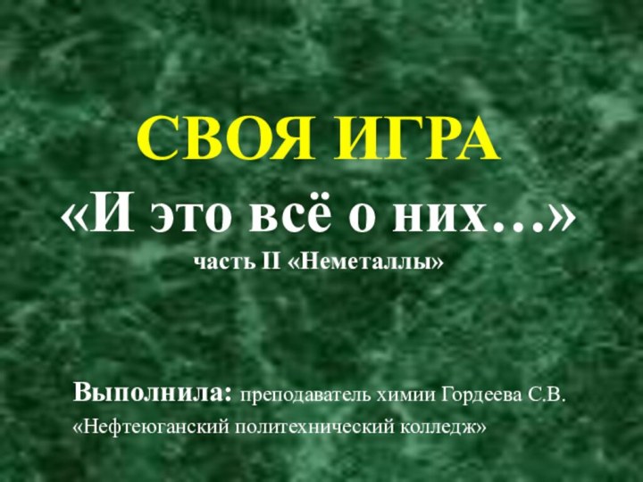 СВОЯ ИГРА «И это всё о них…» часть II «Неметаллы»Выполнила: преподаватель химии Гордеева С.В.«Нефтеюганский политехнический колледж»