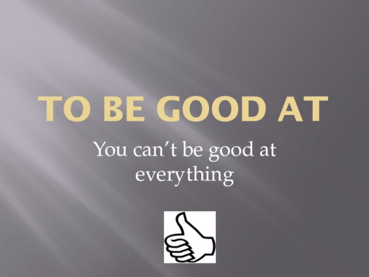 To be good atYou can’t be good at everything