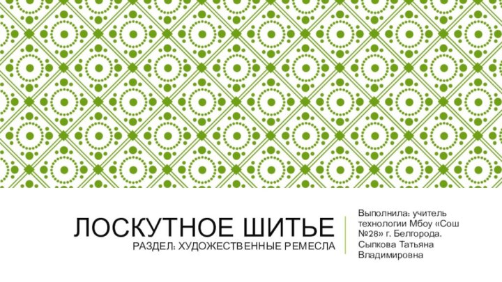 Лоскутное Шитье Раздел: художественные ремеслаВыполнила: учитель технологии Мбоу «Сош №28» г. Белгорода. Сыпкова Татьяна Владимировна