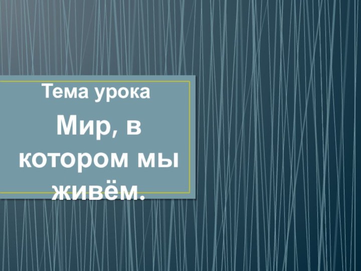 Тема урокаМир, в котором мы живём.