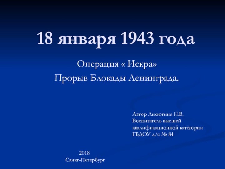 18 января 1943 годаОперация « Искра»Прорыв Блокады Ленинграда.Автор Лисютина Н.В.Воспитатель высшей квалификационной