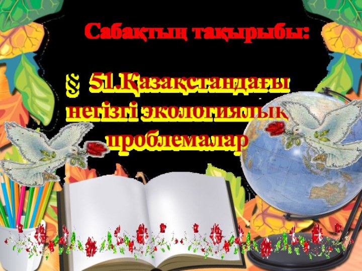 Сабақтың тақырыбы:§ 51.Қазақстандағы негізгі экологиялық проблемалар