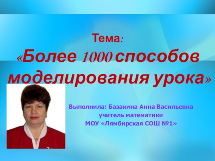 Тема:  «Более 1000 способов  моделирования урока» Выполнила: Базакина Анна Васильевнаучитель математикиМОУ «Лямбирская СОШ №1»