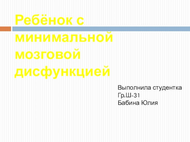 Ребёнок с минимальной мозговой дисфункциейВыполнила студенткаГр.Ш-31Бабина Юлия