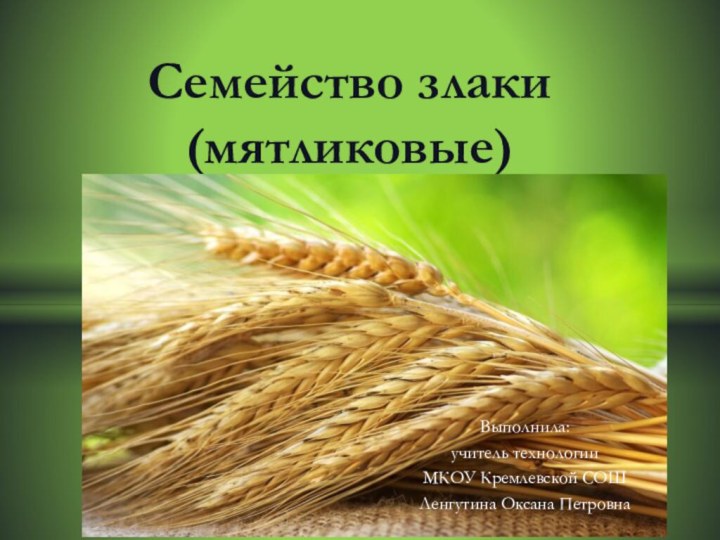 Семейство злаки (мятликовые)Выполнила: учитель технологии МКОУ Кремлевской СОШЛенгутина Оксана Петровна