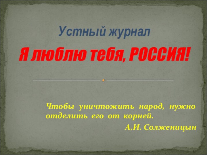 Чтобы уничтожить народ, нужно отделить его от корней.А.И. СолженицынУстный журнал  Я люблю тебя, РОССИЯ!