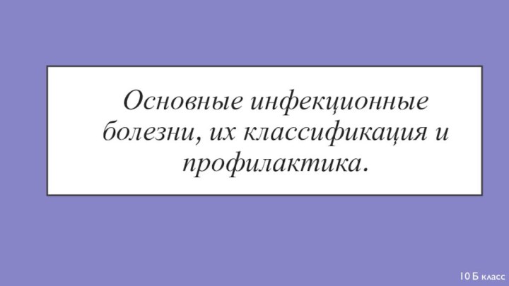 Основные инфекционные болезни, их классификация и профилактика.10 Б класс