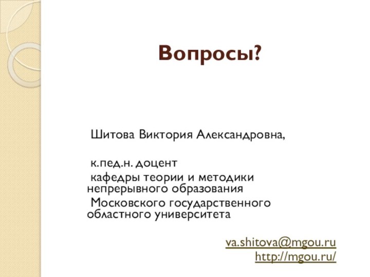 Вопросы?	Шитова Виктория Александровна, 	к.пед.н. доцент 	кафедры теории и методики непрерывного образования	Московского государственного областного университета					va.shitova@mgou.ruhttp://mgou.ru/