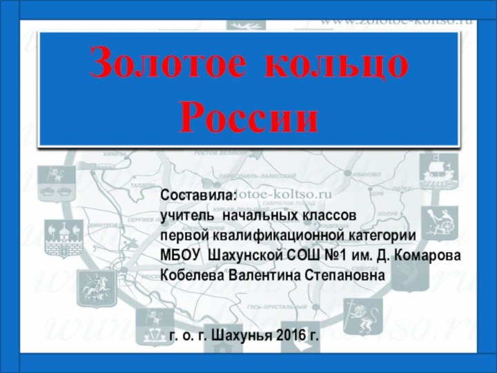 Золотое кольцоРоссииСоставила:учитель начальных классовпервой квалификационной категории МБОУ Шахунской СОШ №1 им. Д.