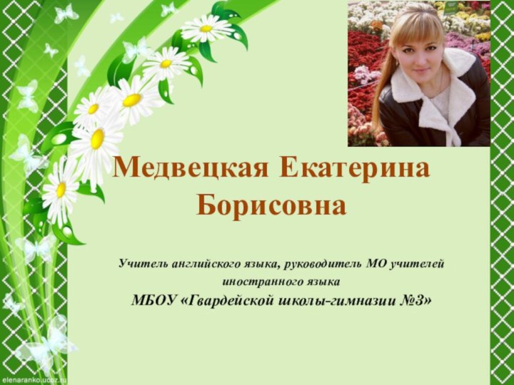 Медвецкая Екатерина БорисовнаУчитель английского языка, руководитель МО учителей иностранного языка МБОУ «Гвардейской школы-гимназии №3»