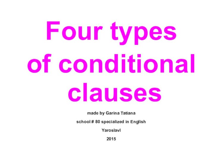 Four types of conditional clausesmade by Garina Tatianaschool # 80 specialized in EnglishYaroslavl2015